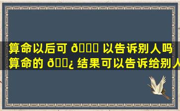 算命以后可 🐞 以告诉别人吗（算命的 🌿 结果可以告诉给别人么）